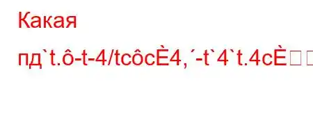 Какая пд`t.-t-4/tcc4,-t`4`t.4c]